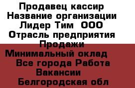 Продавец-кассир › Название организации ­ Лидер Тим, ООО › Отрасль предприятия ­ Продажи › Минимальный оклад ­ 1 - Все города Работа » Вакансии   . Белгородская обл.